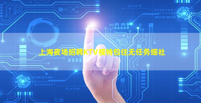 上海夜场招聘KTV模特包住无任务细社